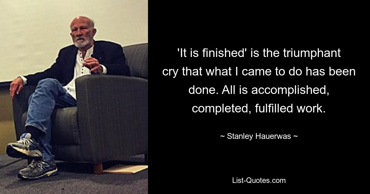 'It is finished' is the triumphant cry that what I came to do has been done. All is accomplished, completed, fulfilled work. — © Stanley Hauerwas