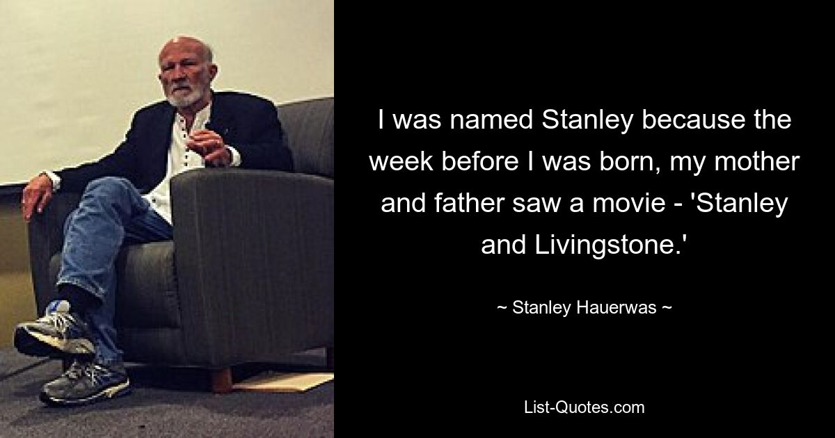 I was named Stanley because the week before I was born, my mother and father saw a movie - 'Stanley and Livingstone.' — © Stanley Hauerwas