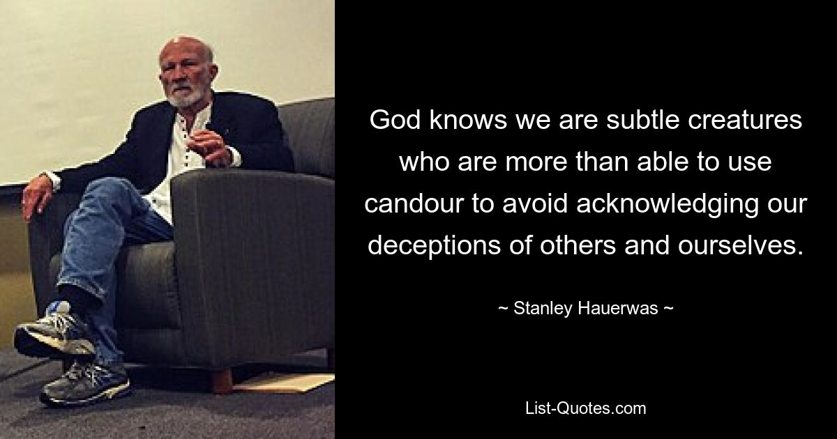 God knows we are subtle creatures who are more than able to use candour to avoid acknowledging our deceptions of others and ourselves. — © Stanley Hauerwas