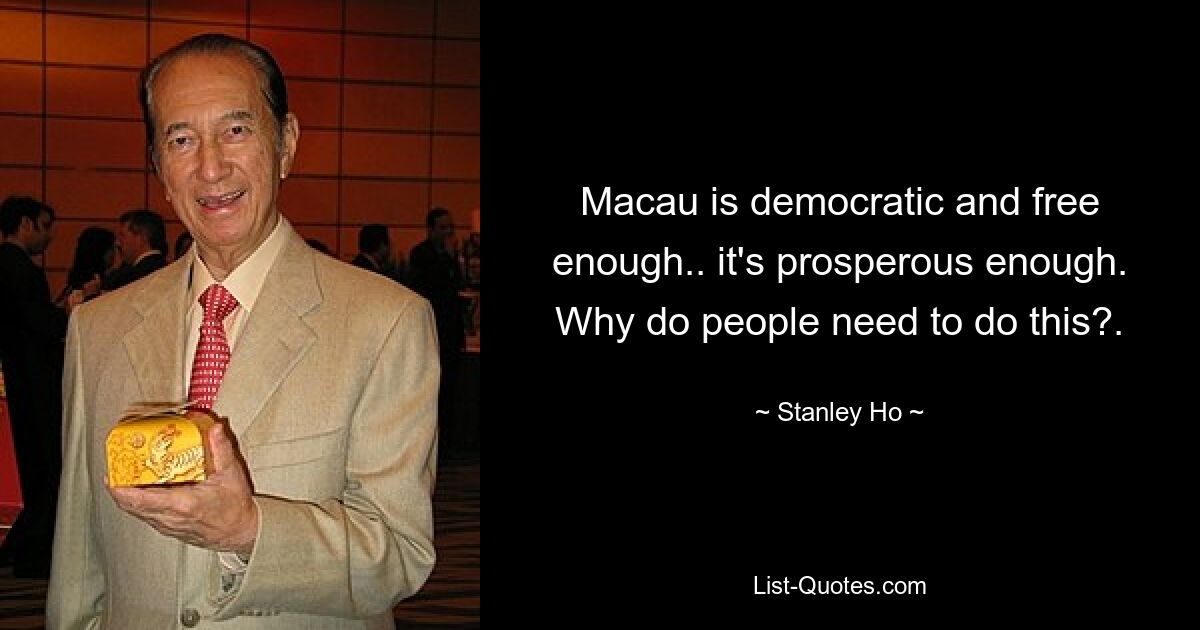 Macau is democratic and free enough.. it's prosperous enough. Why do people need to do this?. — © Stanley Ho