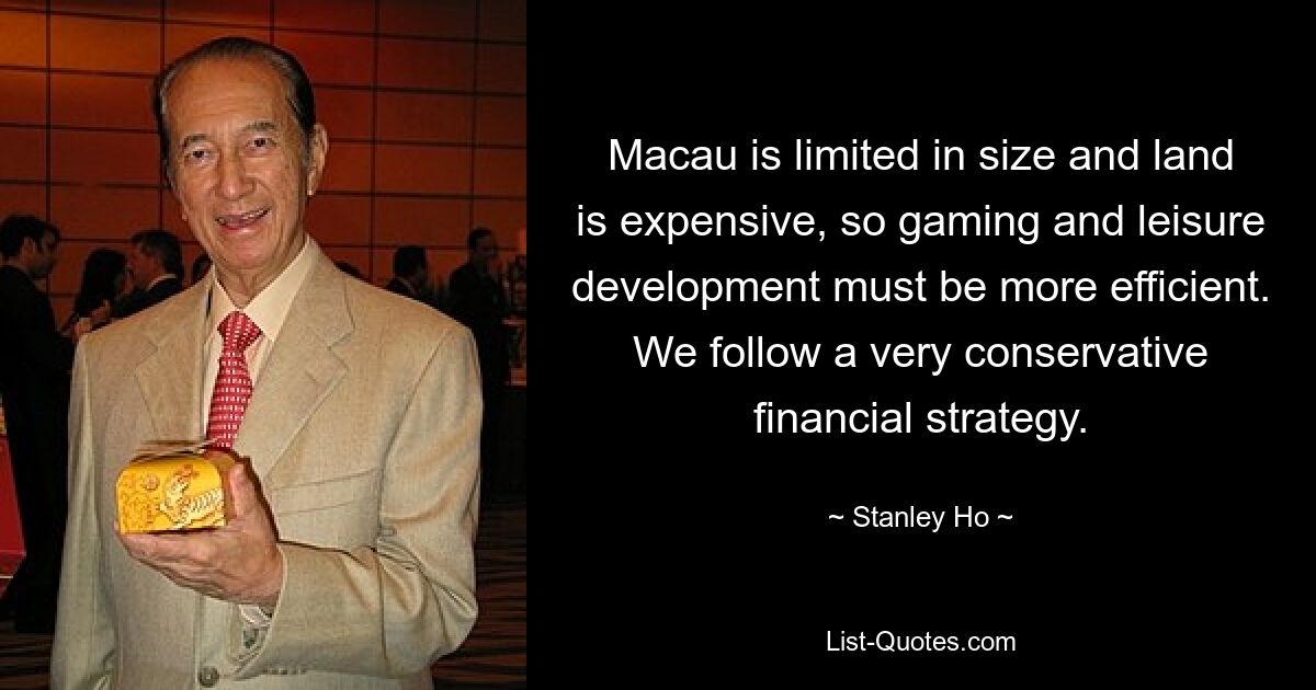 Macau is limited in size and land is expensive, so gaming and leisure development must be more efficient. We follow a very conservative financial strategy. — © Stanley Ho