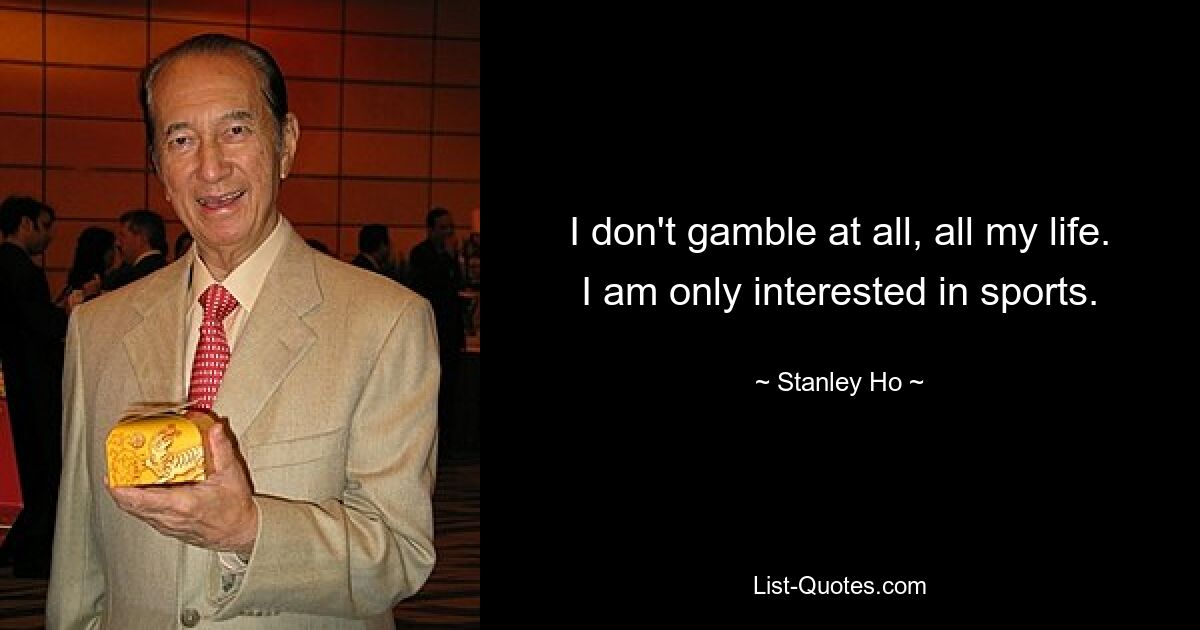 I don't gamble at all, all my life. I am only interested in sports. — © Stanley Ho