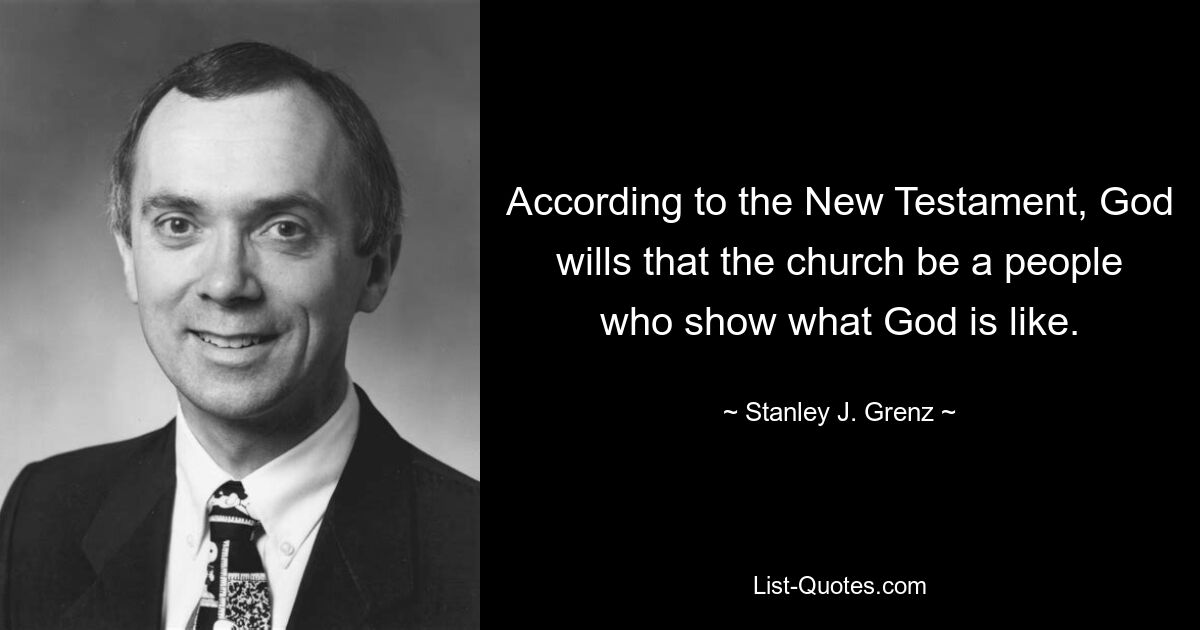 According to the New Testament, God wills that the church be a people who show what God is like. — © Stanley J. Grenz