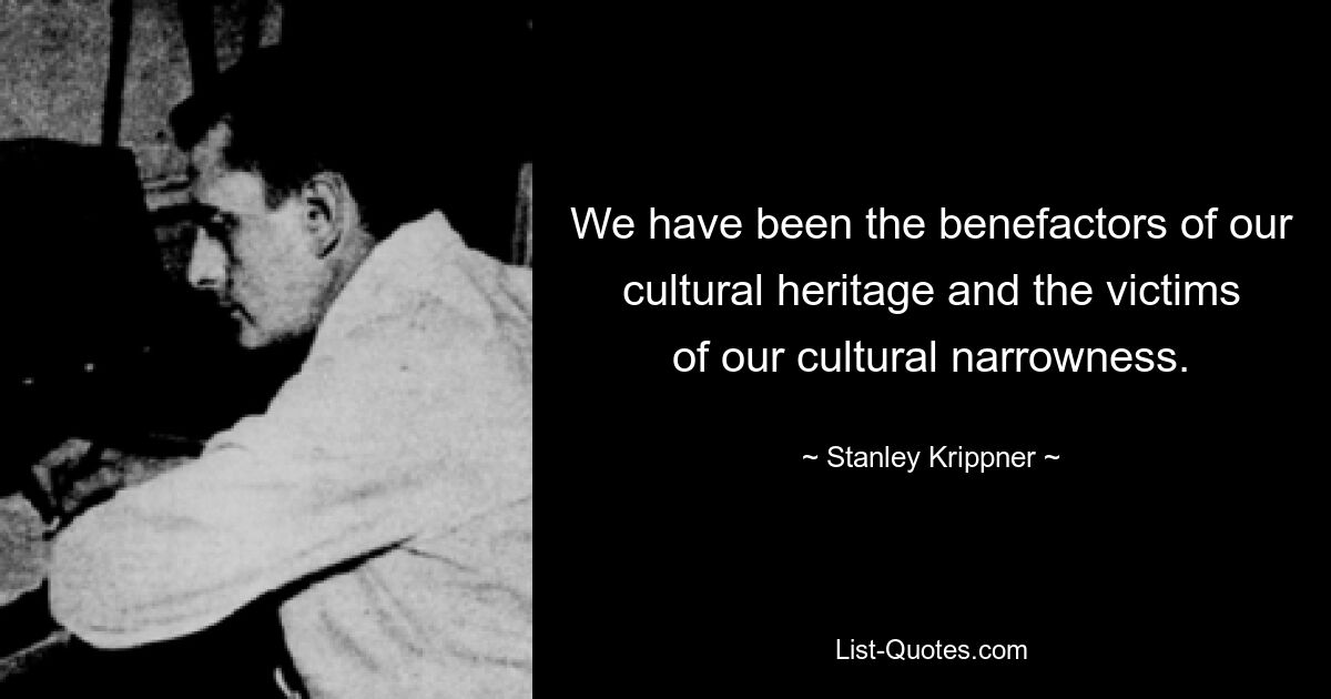 We have been the benefactors of our cultural heritage and the victims of our cultural narrowness. — © Stanley Krippner