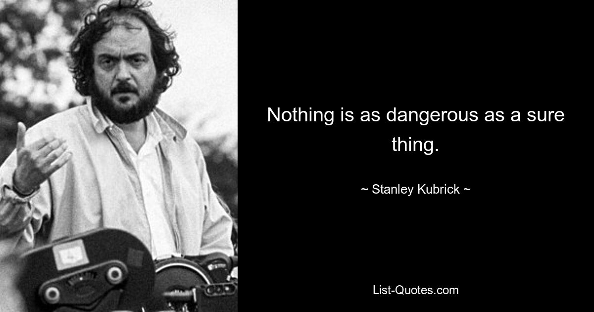 Nothing is as dangerous as a sure thing. — © Stanley Kubrick