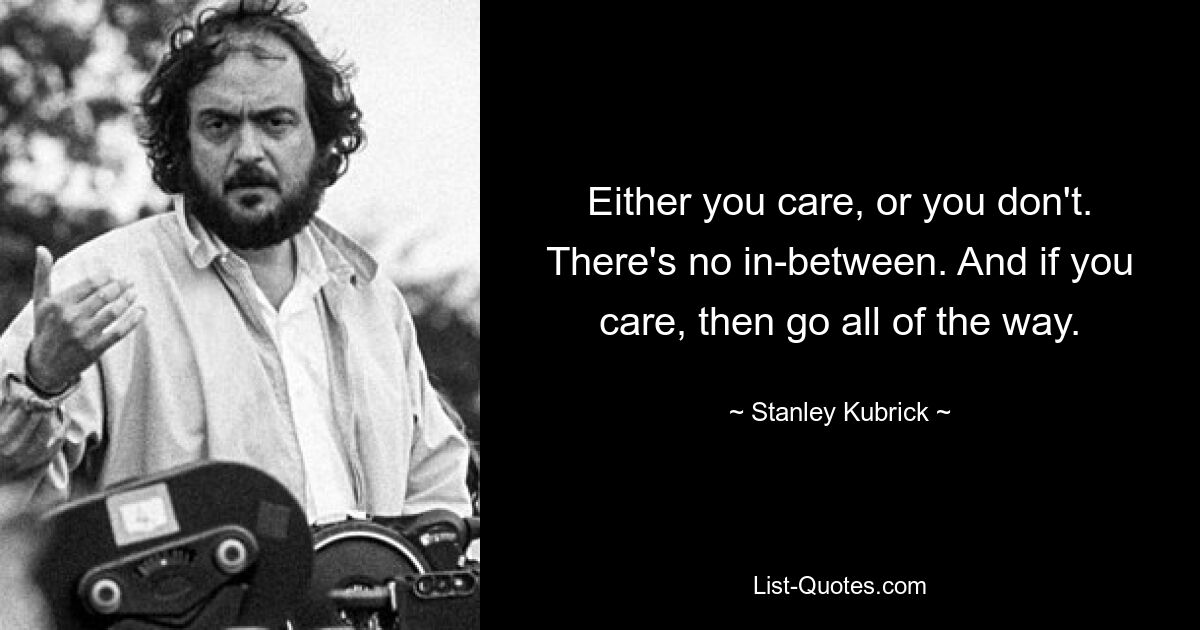 Either you care, or you don't. There's no in-between. And if you care, then go all of the way. — © Stanley Kubrick