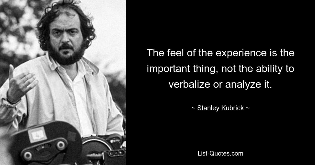 The feel of the experience is the important thing, not the ability to verbalize or analyze it. — © Stanley Kubrick