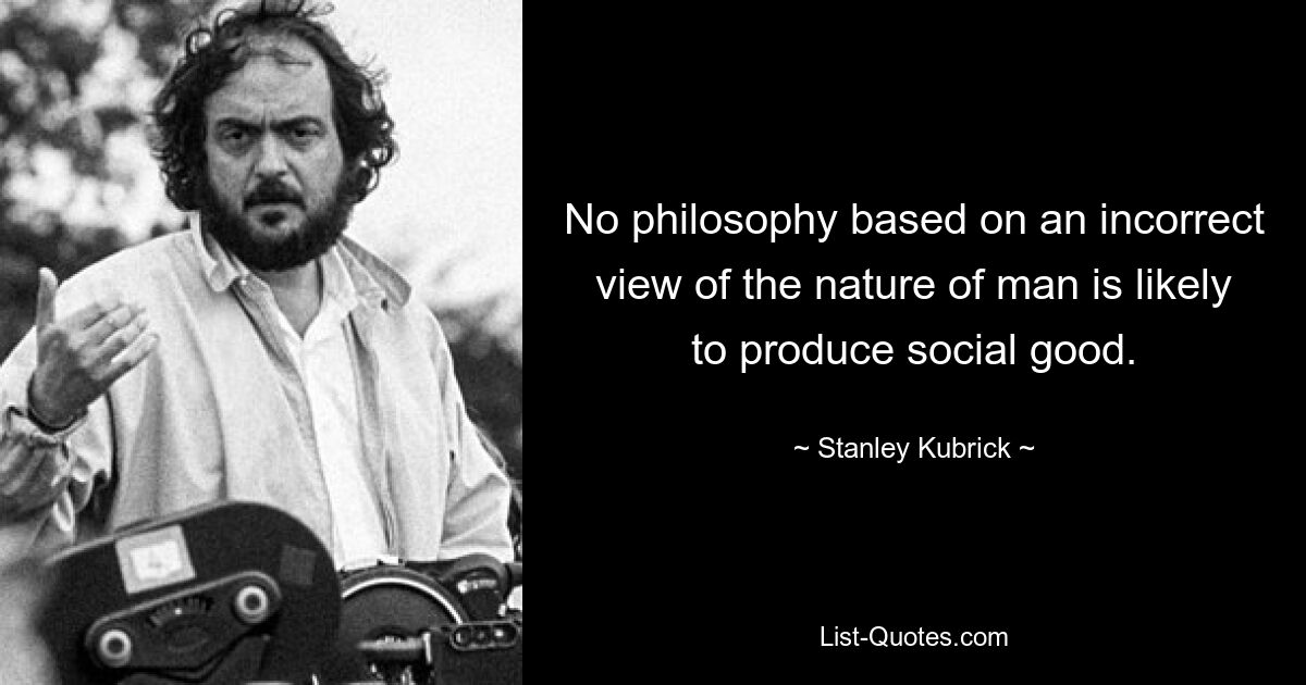 No philosophy based on an incorrect view of the nature of man is likely to produce social good. — © Stanley Kubrick