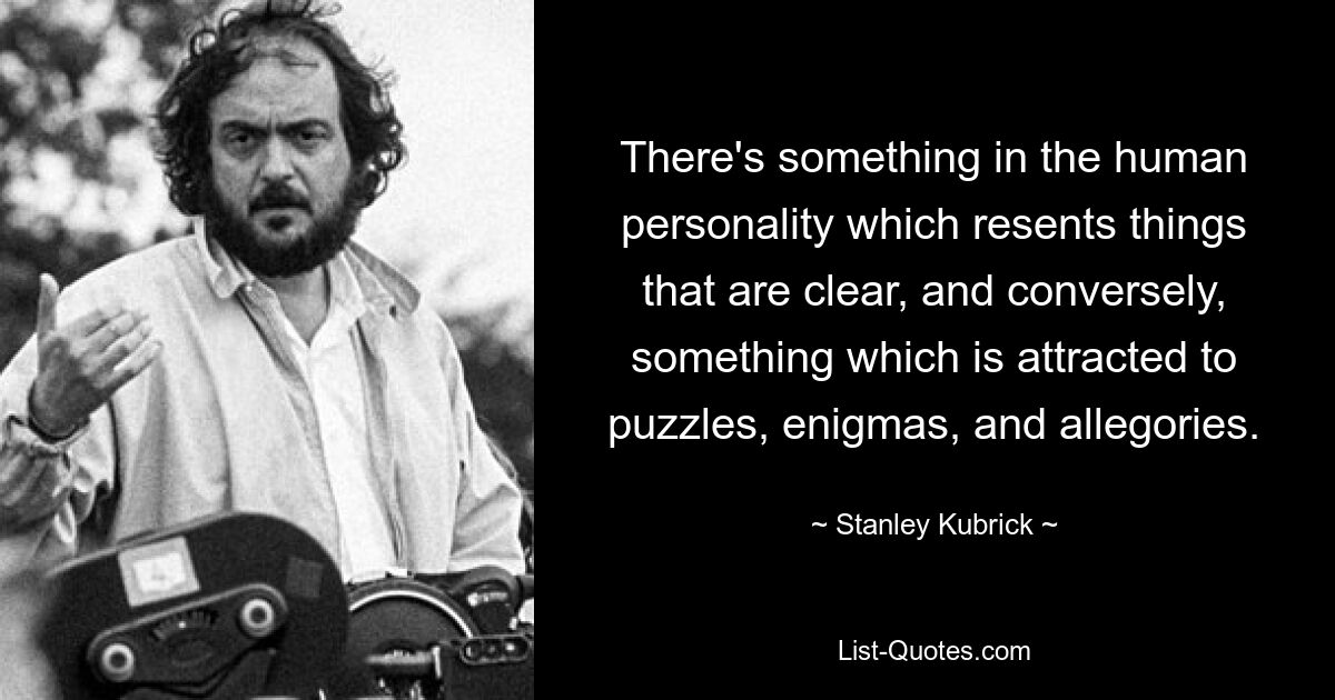 There's something in the human personality which resents things that are clear, and conversely, something which is attracted to puzzles, enigmas, and allegories. — © Stanley Kubrick