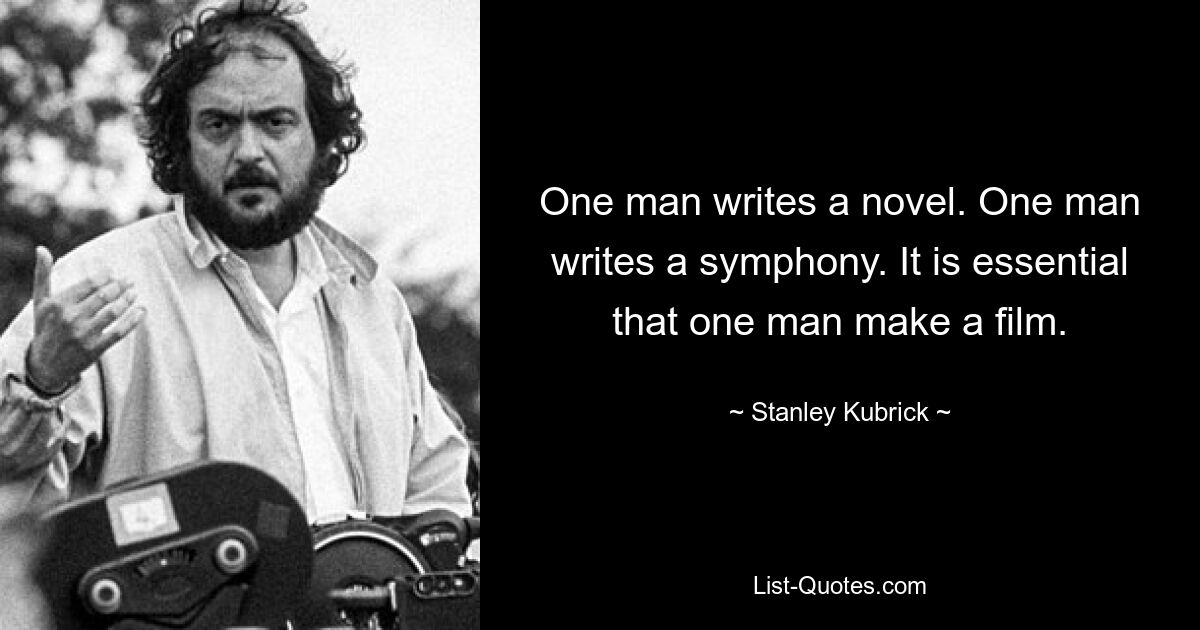 One man writes a novel. One man writes a symphony. It is essential that one man make a film. — © Stanley Kubrick