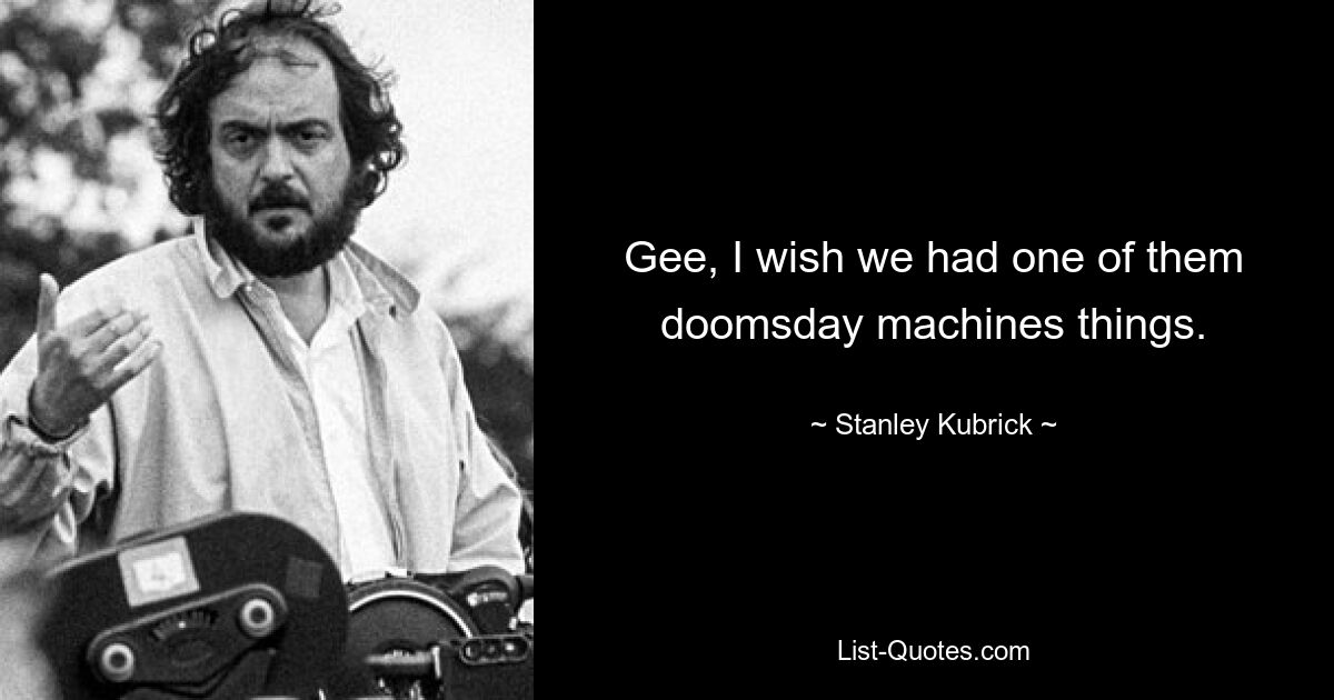 Gee, I wish we had one of them doomsday machines things. — © Stanley Kubrick