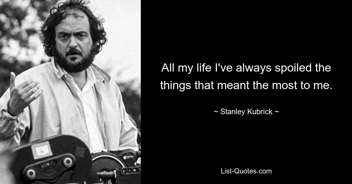 All my life I've always spoiled the things that meant the most to me. — © Stanley Kubrick