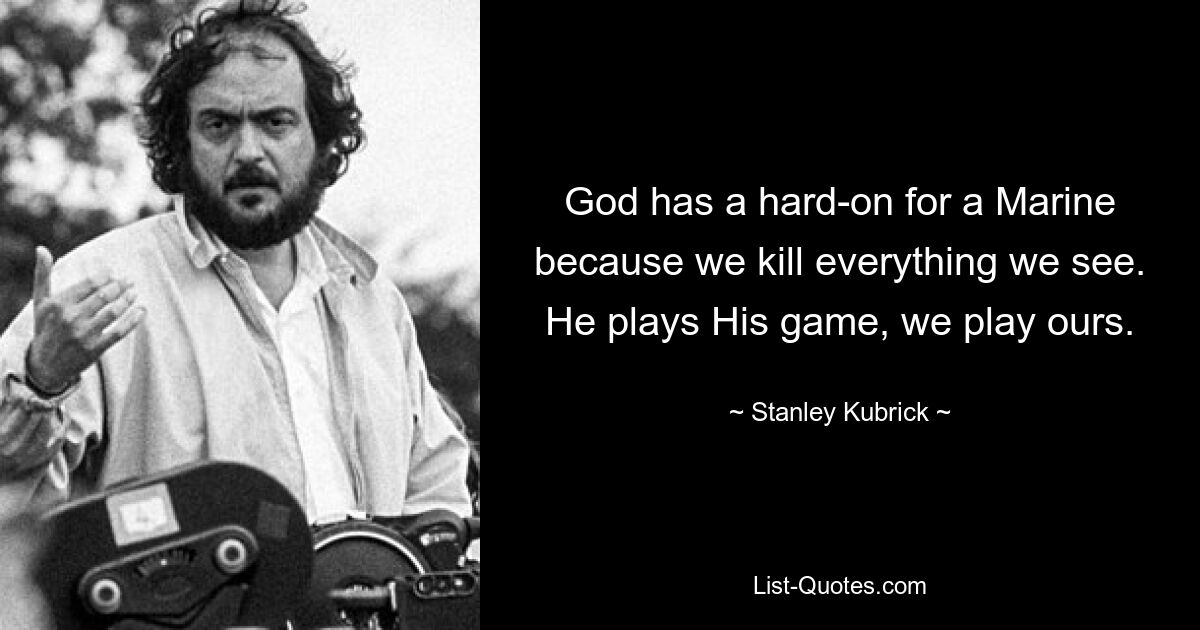 God has a hard-on for a Marine because we kill everything we see. He plays His game, we play ours. — © Stanley Kubrick