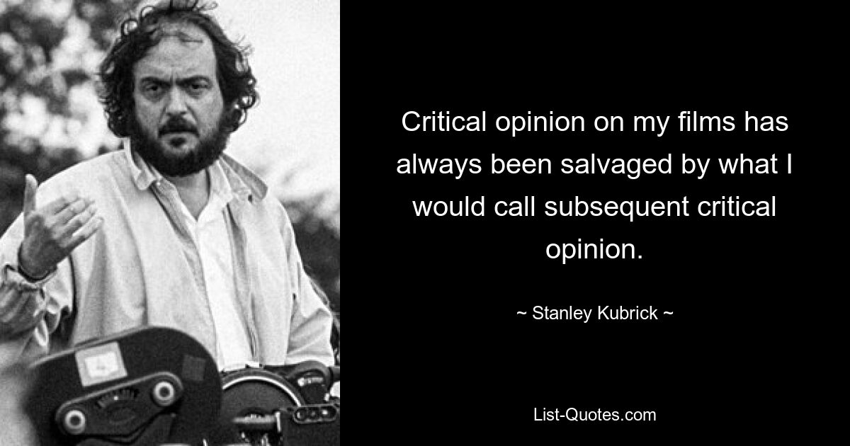 Critical opinion on my films has always been salvaged by what I would call subsequent critical opinion. — © Stanley Kubrick