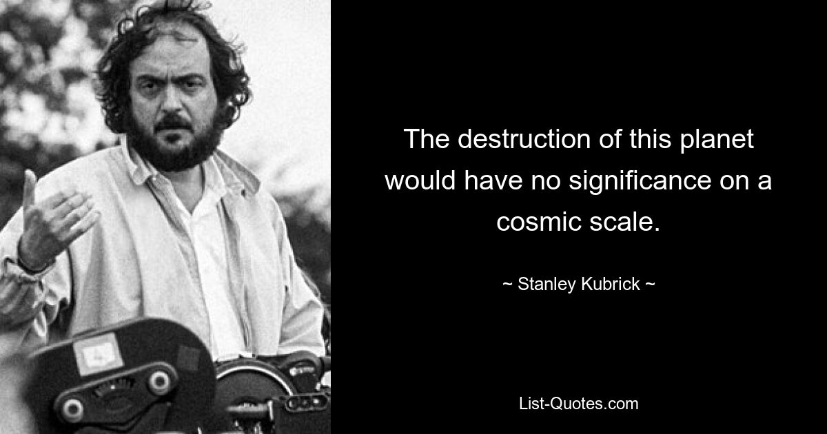 The destruction of this planet would have no significance on a cosmic scale. — © Stanley Kubrick