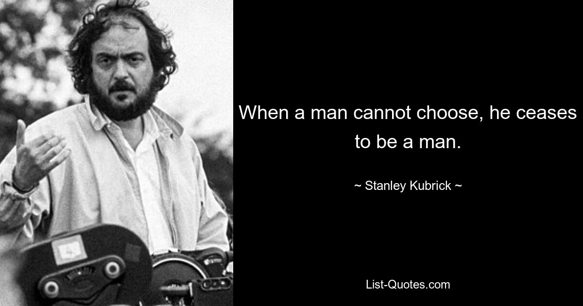 When a man cannot choose, he ceases to be a man. — © Stanley Kubrick