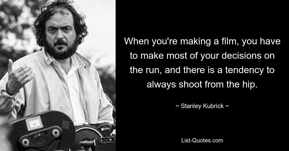 When you're making a film, you have to make most of your decisions on the run, and there is a tendency to always shoot from the hip. — © Stanley Kubrick