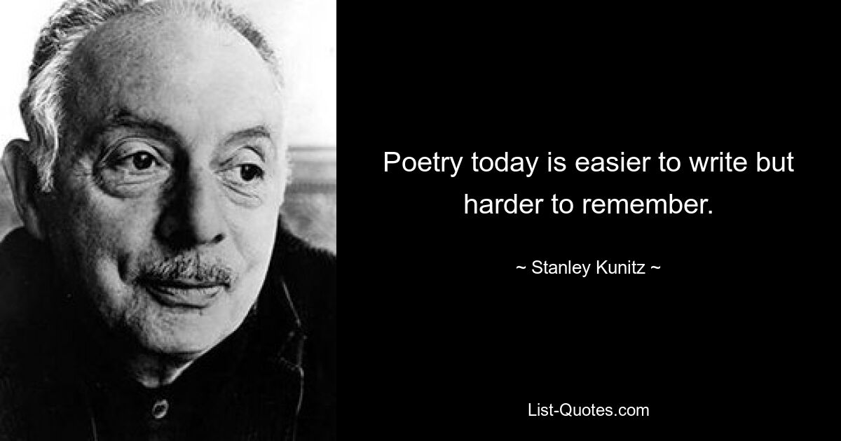 Poetry today is easier to write but harder to remember. — © Stanley Kunitz