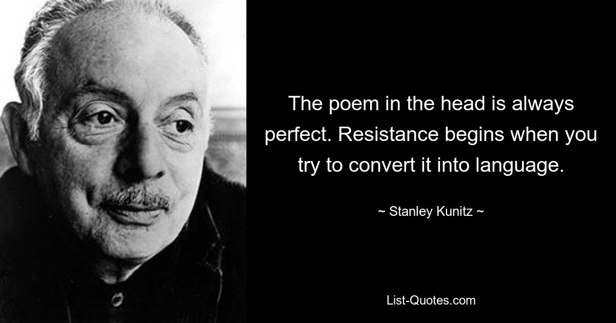 The poem in the head is always perfect. Resistance begins when you try to convert it into language. — © Stanley Kunitz