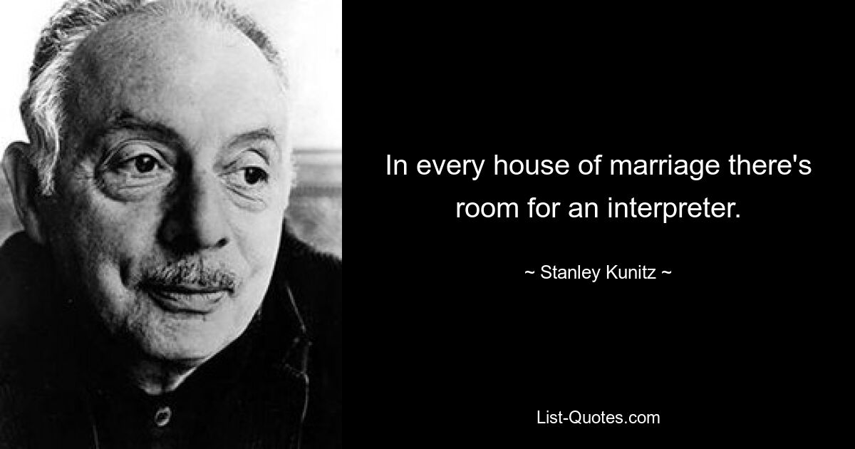 In every house of marriage there's room for an interpreter. — © Stanley Kunitz