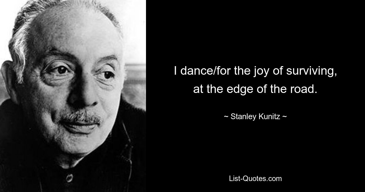 I dance/for the joy of surviving, at the edge of the road. — © Stanley Kunitz