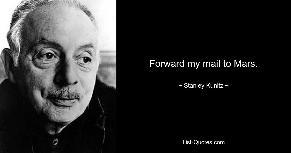 Forward my mail to Mars. — © Stanley Kunitz