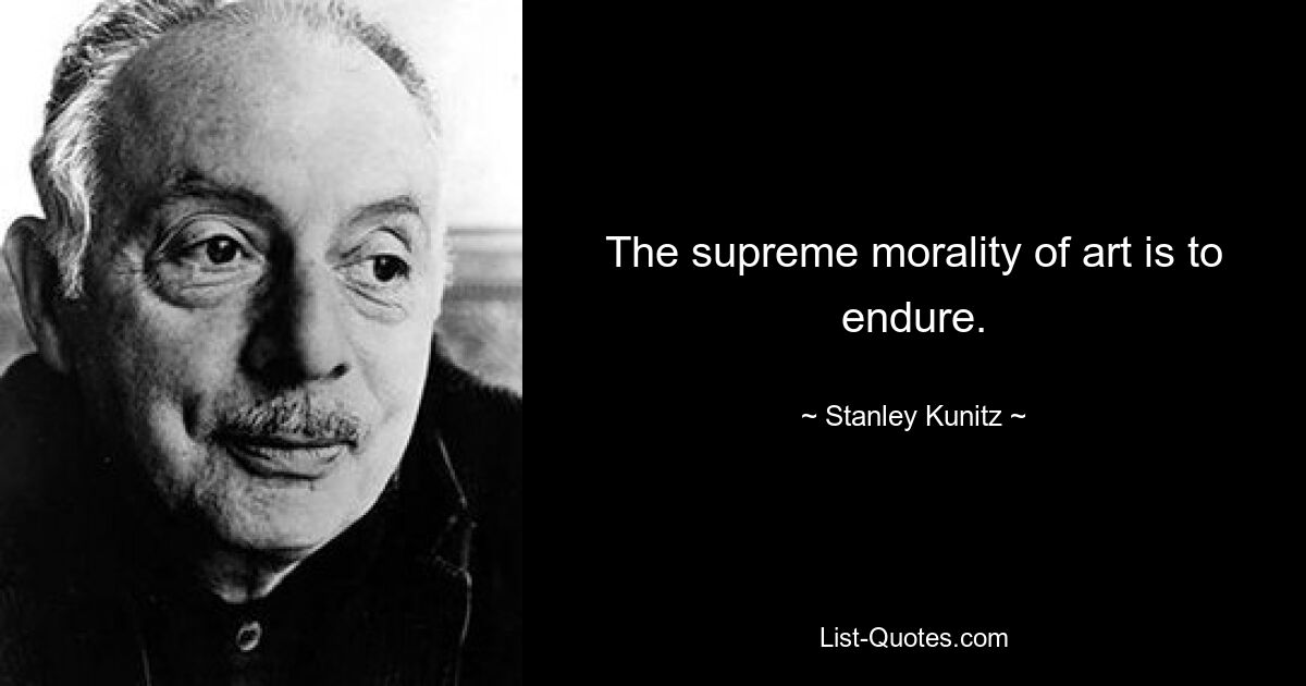 The supreme morality of art is to endure. — © Stanley Kunitz