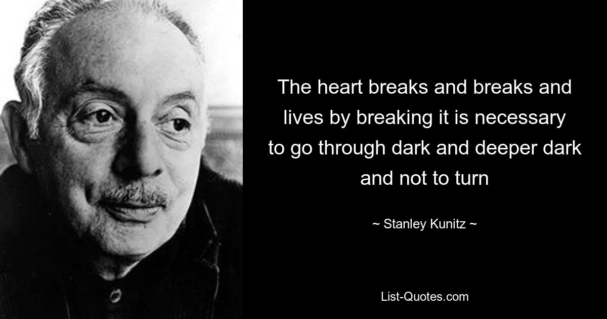 The heart breaks and breaks and lives by breaking it is necessary to go through dark and deeper dark and not to turn — © Stanley Kunitz