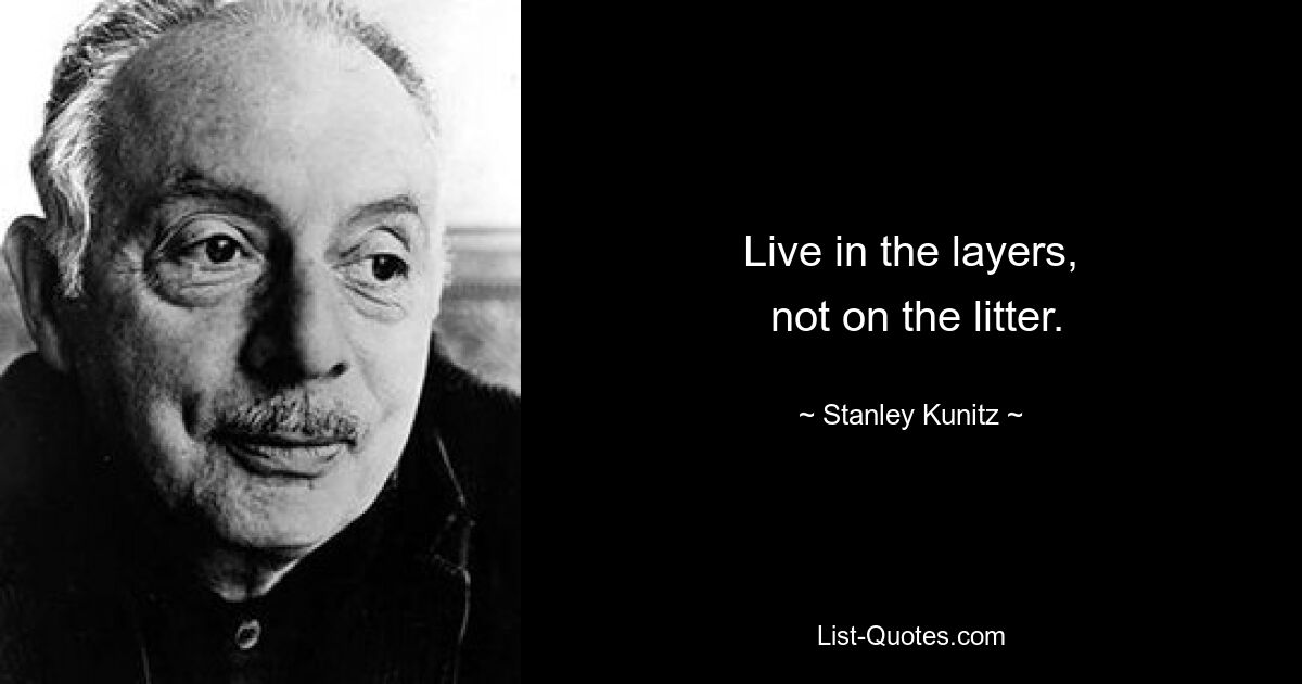 Live in the layers,
 not on the litter. — © Stanley Kunitz