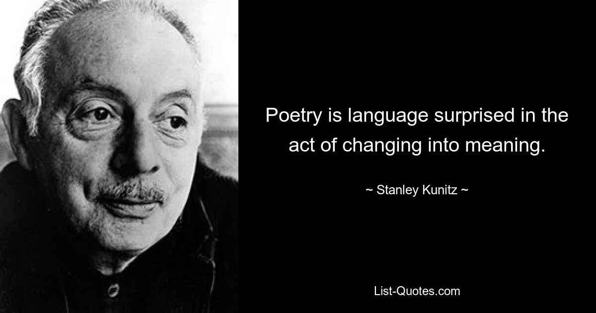 Poetry is language surprised in the act of changing into meaning. — © Stanley Kunitz