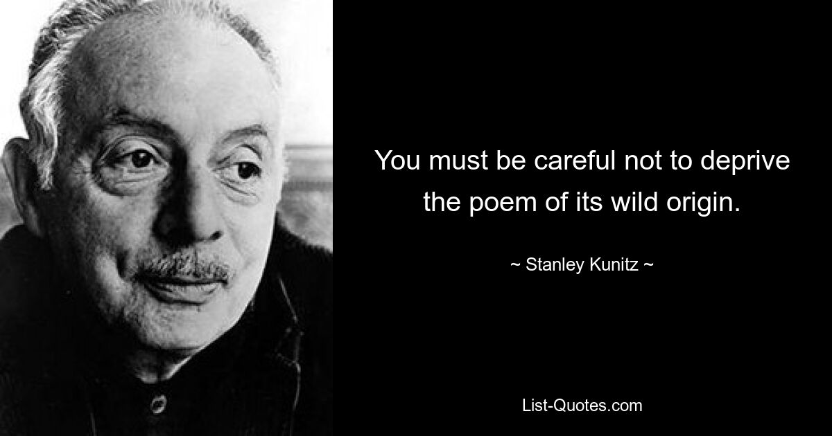 You must be careful not to deprive the poem of its wild origin. — © Stanley Kunitz