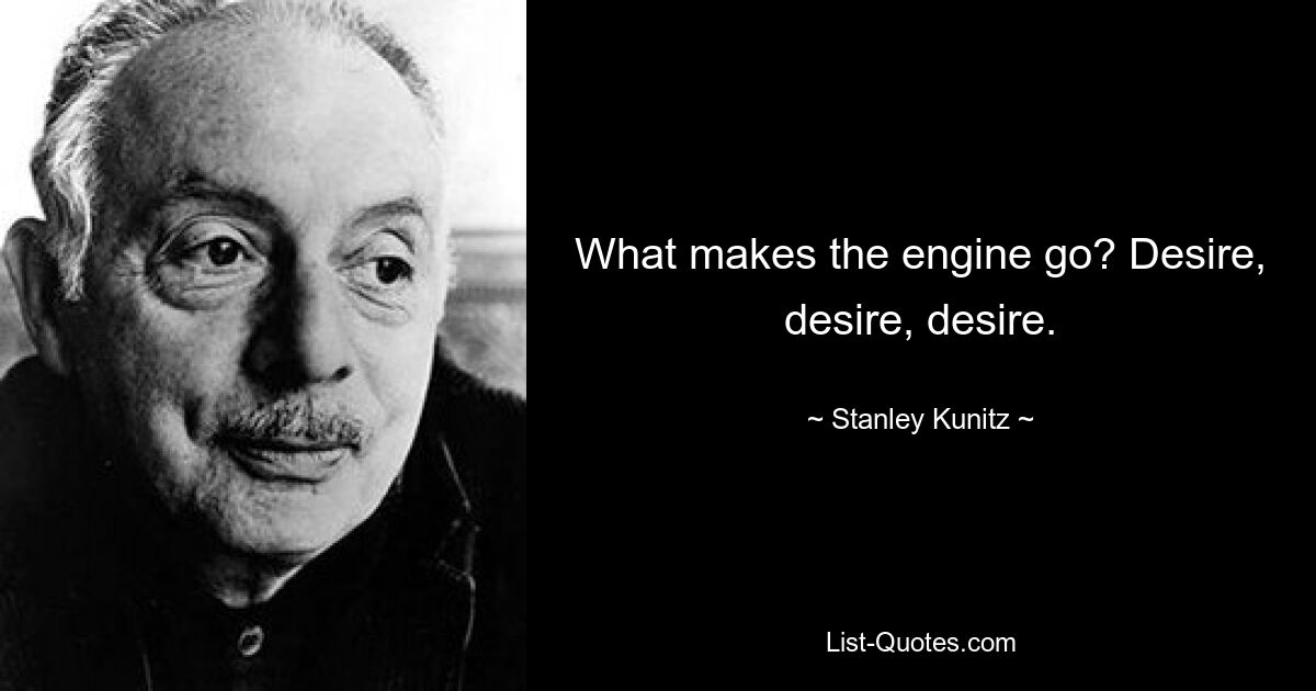 What makes the engine go? Desire, desire, desire. — © Stanley Kunitz