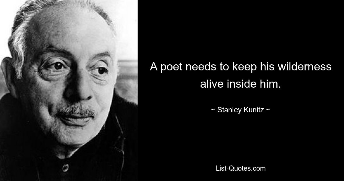 A poet needs to keep his wilderness alive inside him. — © Stanley Kunitz