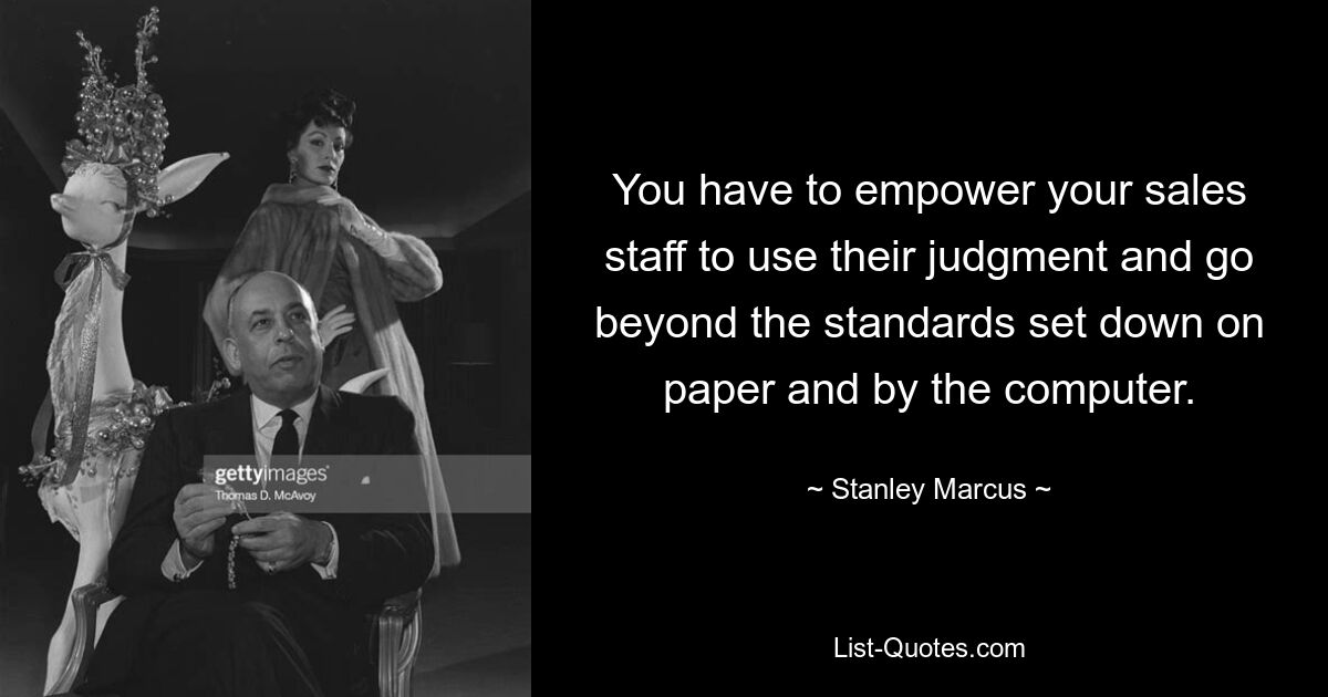 You have to empower your sales staff to use their judgment and go beyond the standards set down on paper and by the computer. — © Stanley Marcus