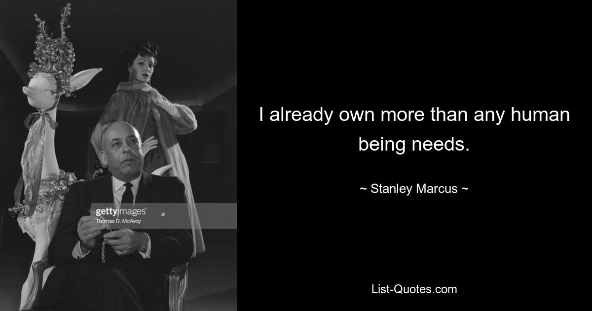 I already own more than any human being needs. — © Stanley Marcus