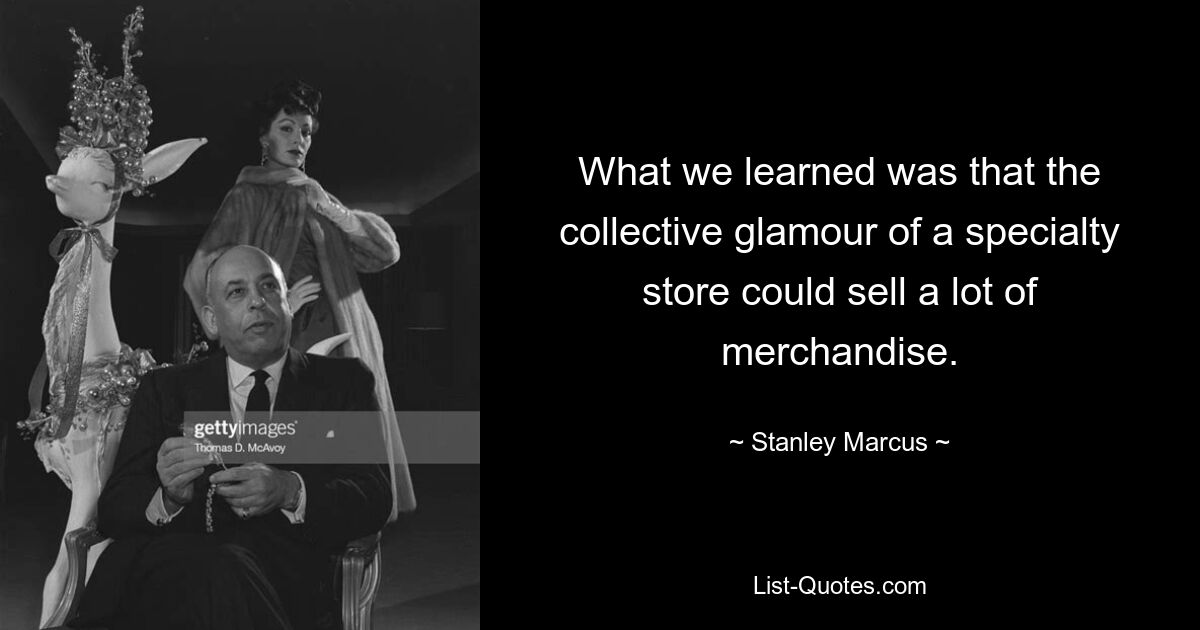 What we learned was that the collective glamour of a specialty store could sell a lot of merchandise. — © Stanley Marcus