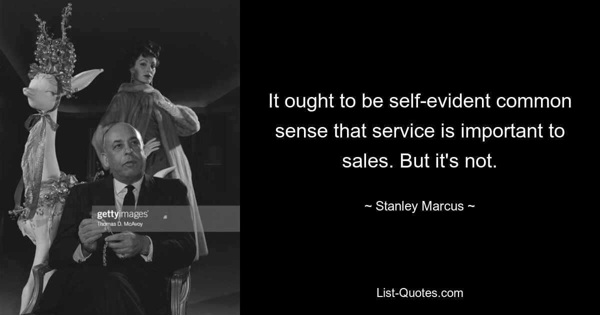 It ought to be self-evident common sense that service is important to sales. But it's not. — © Stanley Marcus