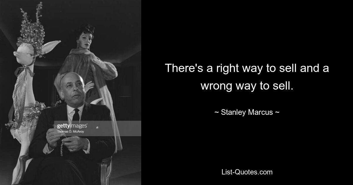 There's a right way to sell and a wrong way to sell. — © Stanley Marcus