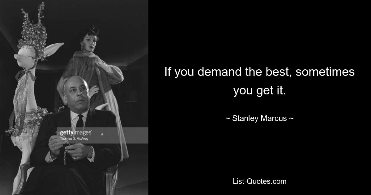 If you demand the best, sometimes you get it. — © Stanley Marcus