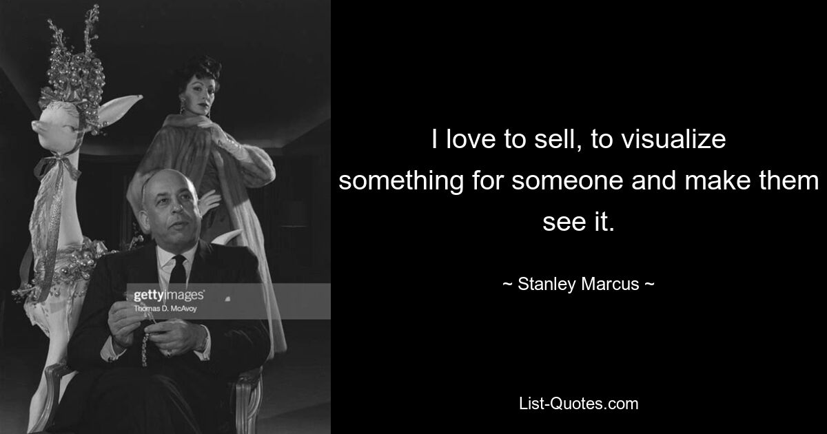 I love to sell, to visualize something for someone and make them see it. — © Stanley Marcus