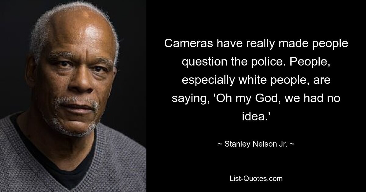 Cameras have really made people question the police. People, especially white people, are saying, 'Oh my God, we had no idea.' — © Stanley Nelson Jr.