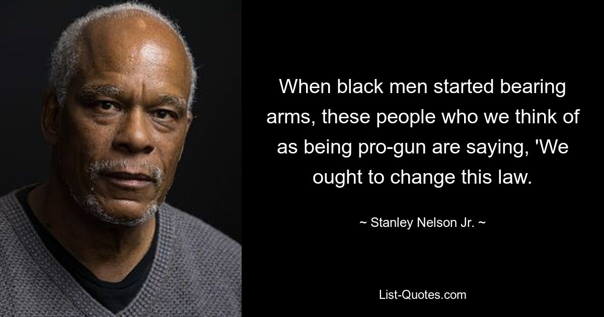 When black men started bearing arms, these people who we think of as being pro-gun are saying, 'We ought to change this law. — © Stanley Nelson Jr.