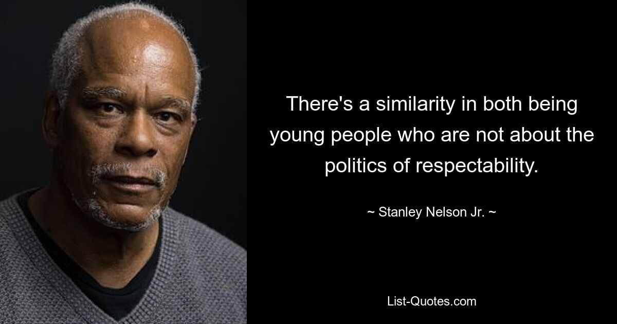 There's a similarity in both being young people who are not about the politics of respectability. — © Stanley Nelson Jr.