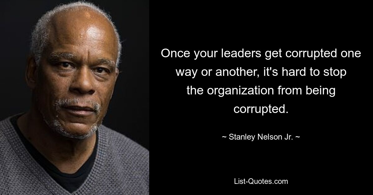 Once your leaders get corrupted one way or another, it's hard to stop the organization from being corrupted. — © Stanley Nelson Jr.