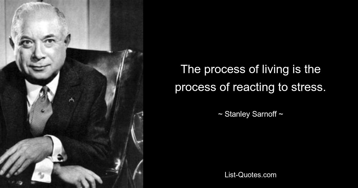 The process of living is the process of reacting to stress. — © Stanley Sarnoff