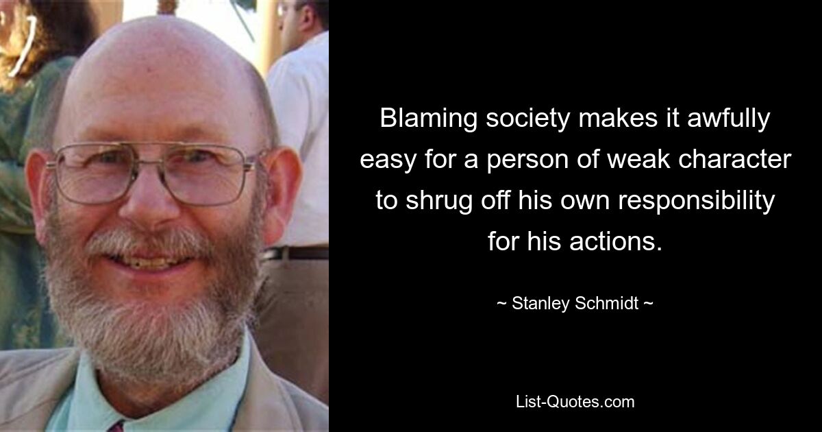 Blaming society makes it awfully easy for a person of weak character to shrug off his own responsibility for his actions. — © Stanley Schmidt