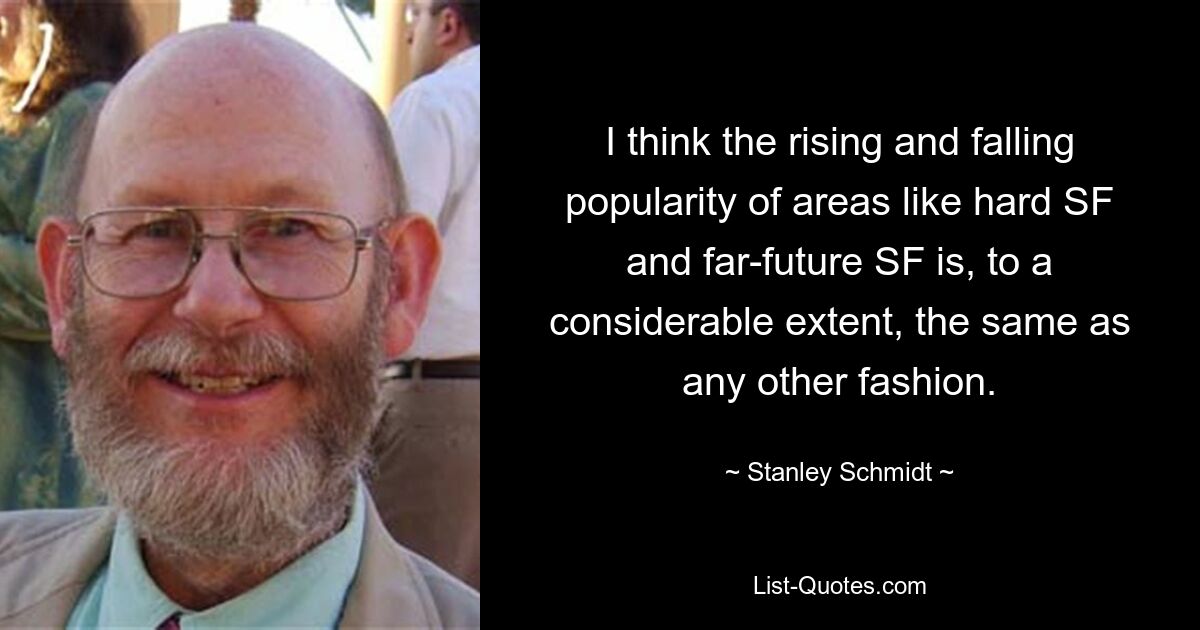 I think the rising and falling popularity of areas like hard SF and far-future SF is, to a considerable extent, the same as any other fashion. — © Stanley Schmidt