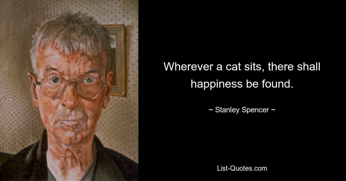 Wherever a cat sits, there shall happiness be found. — © Stanley Spencer