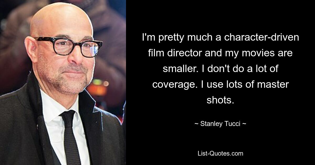 I'm pretty much a character-driven film director and my movies are smaller. I don't do a lot of coverage. I use lots of master shots. — © Stanley Tucci