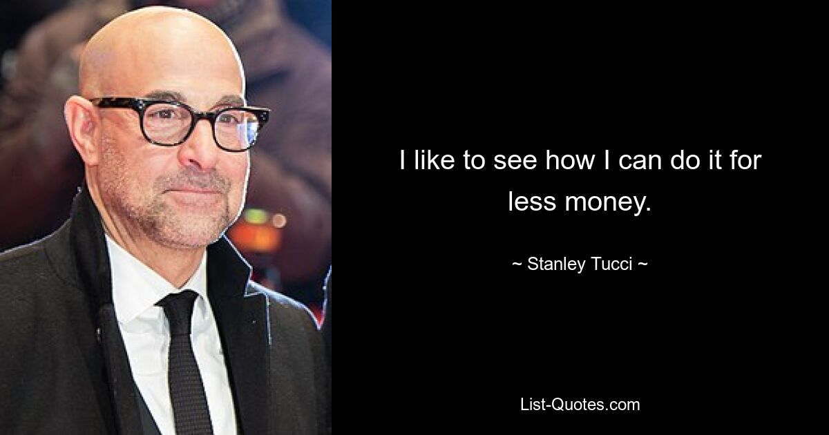 I like to see how I can do it for less money. — © Stanley Tucci